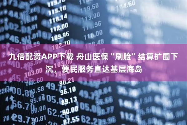 九倍配资APP下载 舟山医保“刷脸”结算扩围下沉，便民服务直达基层海岛