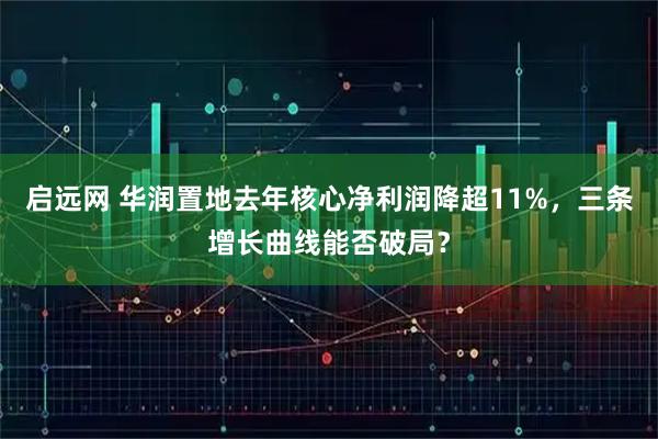 启远网 华润置地去年核心净利润降超11%，三条增长曲线能否破局？
