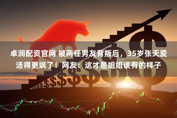 卓润配资官网 被两任男友背叛后，35岁张天爱活得更飒了！网友：这才是姐姐该有的样子