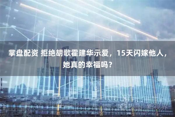 掌盘配资 拒绝胡歌霍建华示爱，15天闪嫁他人，她真的幸福吗？