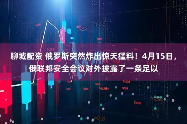 聊城配资 俄罗斯突然炸出惊天猛料！4月15日，俄联邦安全会议对外披露了一条足以