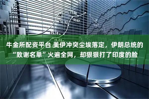 牛金所配资平台 美伊冲突尘埃落定，伊朗总统的“致谢名单”火遍全网，却狠狠打了印度的脸
