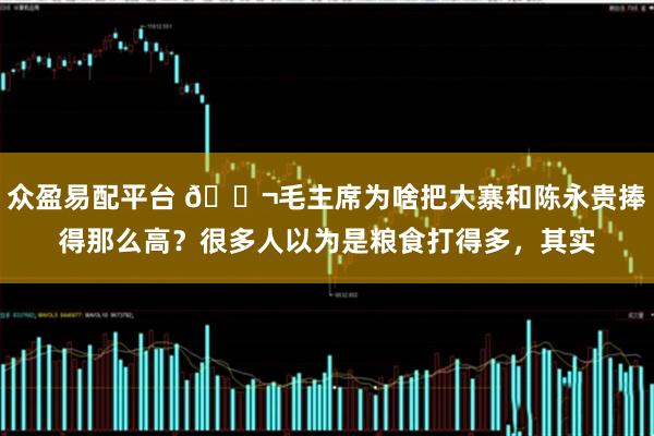 众盈易配平台 🌬毛主席为啥把大寨和陈永贵捧得那么高?很多人以为是粮食打得多,其实