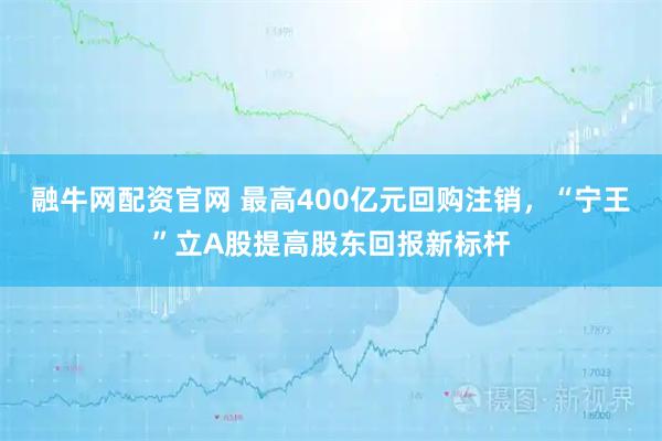 融牛网配资官网 最高400亿元回购注销，“宁王”立A股提高股东回报新标杆