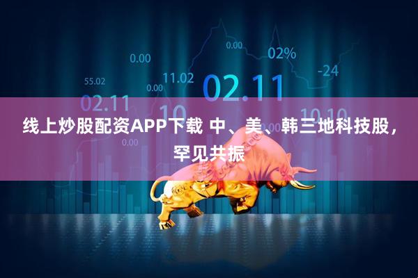 线上炒股配资APP下载 中、美、韩三地科技股,罕见共振
