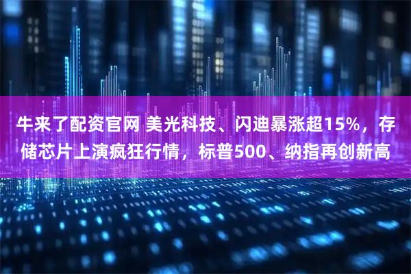 牛来了配资官网 美光科技、闪迪暴涨超15%，存储芯片上演疯狂行情，标普500、纳指再创新高