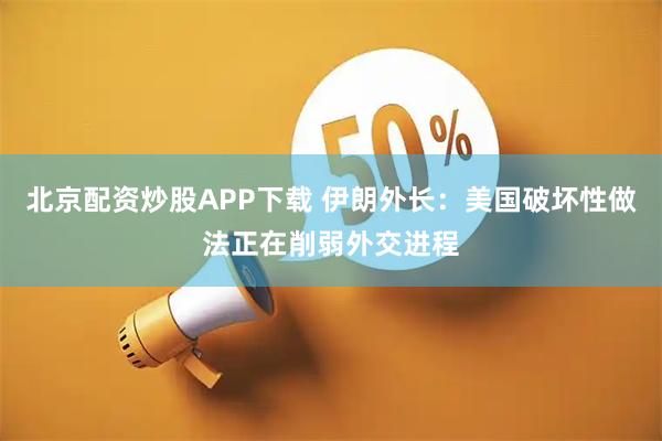 北京配资炒股APP下载 伊朗外长：美国破坏性做法正在削弱外交进程