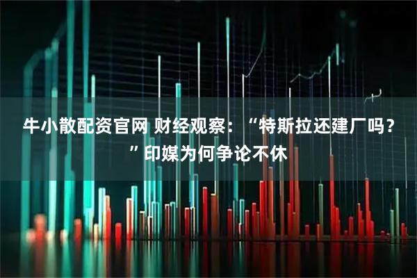 牛小散配资官网 财经观察：“特斯拉还建厂吗？”印媒为何争论不休