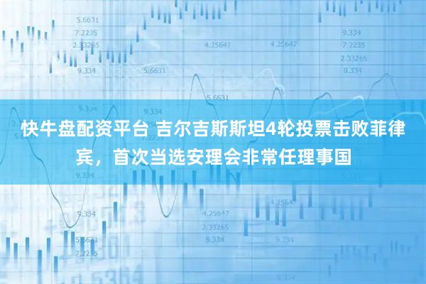 快牛盘配资平台 吉尔吉斯斯坦4轮投票击败菲律宾，首次当选安理会非常任理事国