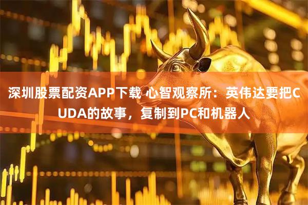 深圳股票配资APP下载 心智观察所：英伟达要把CUDA的故事，复制到PC和机器人