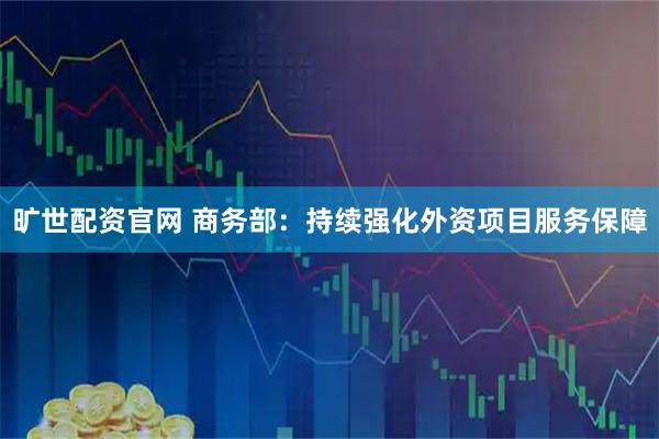 旷世配资官网 商务部：持续强化外资项目服务保障