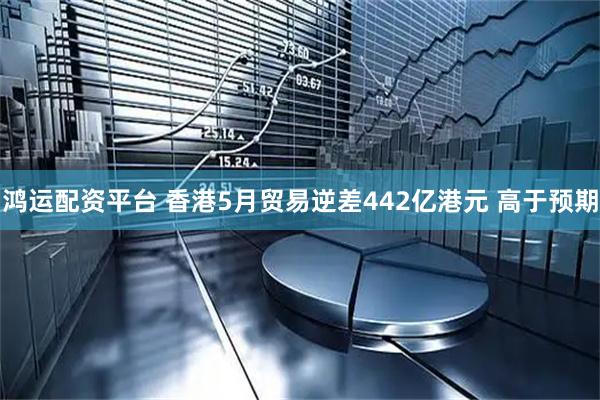 鸿运配资平台 香港5月贸易逆差442亿港元 高于预期