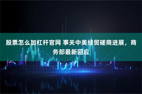 股票怎么加杠杆官网 事关中美经贸磋商进展，商务部最新回应