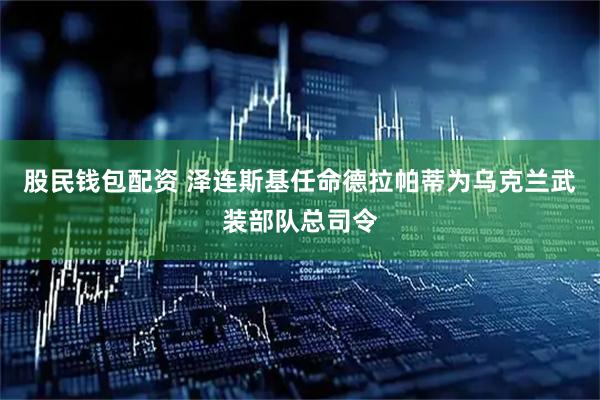 股民钱包配资 泽连斯基任命德拉帕蒂为乌克兰武装部队总司令