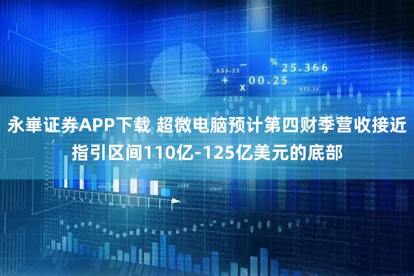永崋证券APP下载 超微电脑预计第四财季营收接近指引区间110亿-125亿美元的底部