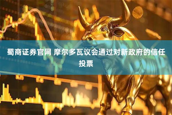 蜀商证券官网 摩尔多瓦议会通过对新政府的信任投票