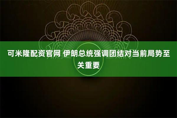 可米隆配资官网 伊朗总统强调团结对当前局势至关重要